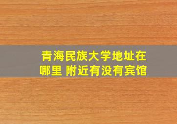 青海民族大学地址在哪里 附近有没有宾馆